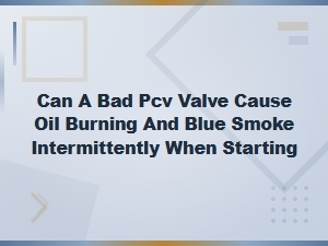 Can a Bad Pcv Valve Cause Intermittent Blue Smoke and Oil Burning on Startup?
