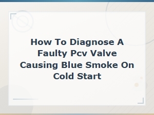 How to Diagnose a Faulty Pcv Valve Causing Blue Smoke on Cold Start