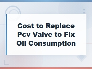 Cost to Replace Pcv Valve to Fix Oil Consumption Issues
