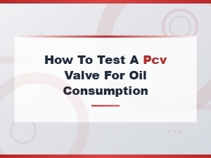 How to Test a Pcv Valve for Oil Consumption: Step-by-Step Guide